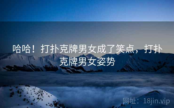 哈哈!打扑克牌男女成了笑点,打扑克牌男女姿势
