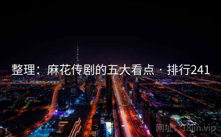 整理:麻花传剧的五大看点 · 排行241  第2张 整理:麻花传剧的五大看点 · 排行241  第2张