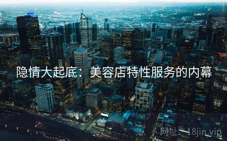 隐情大起底:美容店特性服务的内幕