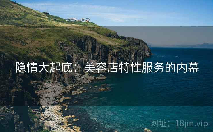 隐情大起底:美容店特性服务的内幕