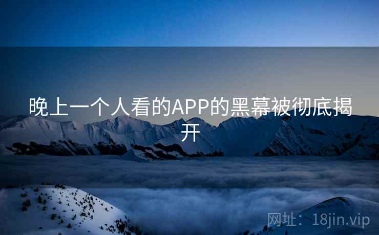 晚上一个人看的APP的黑幕被彻底揭开