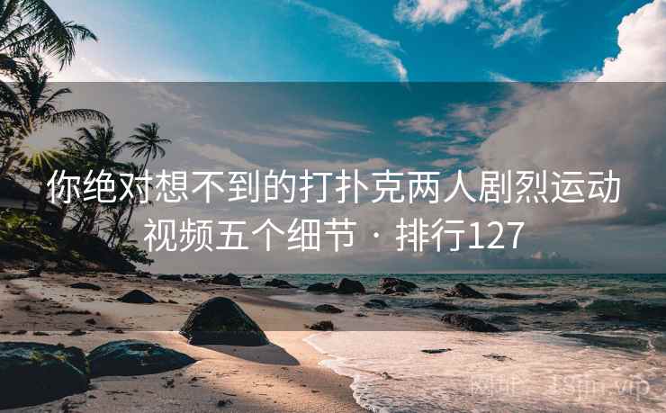 你绝对想不到的打扑克两人剧烈运动视频五个细节 · 排行127