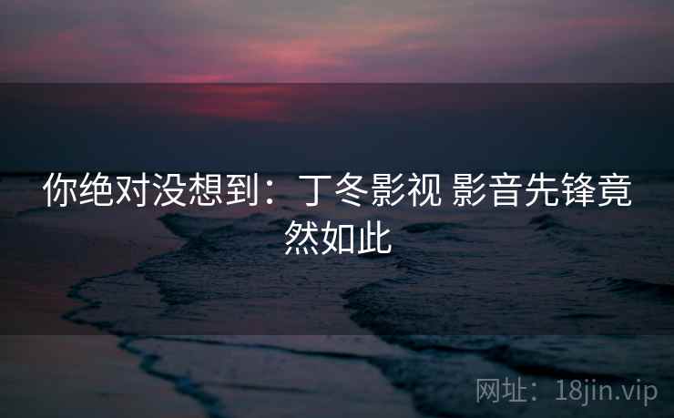 你绝对没想到:丁冬影视 影音先锋竟然如此  第2张 你绝对没想到:丁冬影视 影音先锋竟然如此  第2张
