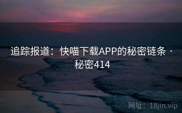 追踪报道:快喵下载APP的秘密链条 · 秘密414