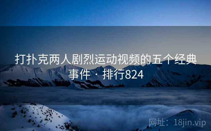 打扑克两人剧烈运动视频的五个经典事件 · 排行824