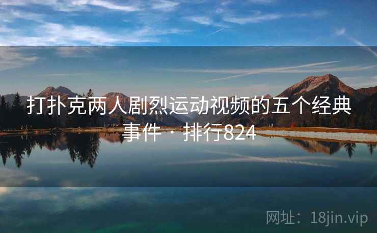 打扑克两人剧烈运动视频的五个经典事件 · 排行824