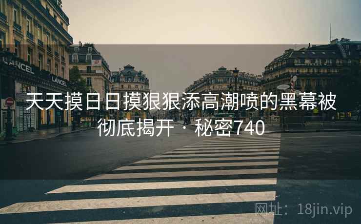 天天摸日日摸狠狠添高潮喷的黑幕被彻底揭开 · 秘密740  第2张 天天摸日日摸狠狠添高潮喷的黑幕被彻底揭开 · 秘密740  第2张