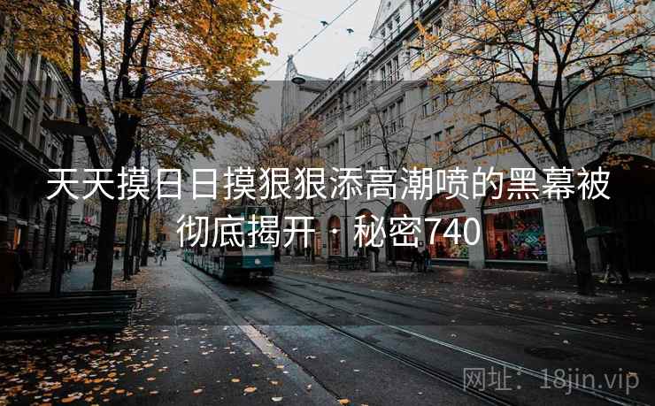 天天摸日日摸狠狠添高潮喷的黑幕被彻底揭开 · 秘密740  第1张 天天摸日日摸狠狠添高潮喷的黑幕被彻底揭开 · 秘密740  第1张