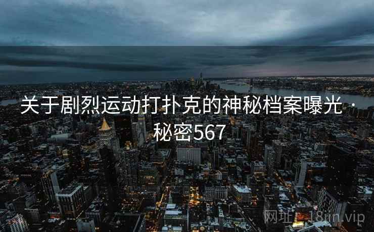 关于剧烈运动打扑克的神秘档案曝光 · 秘密567