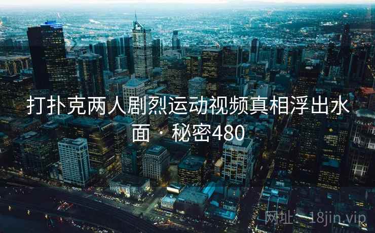 打扑克两人剧烈运动视频真相浮出水面 · 秘密480  第1张 打扑克两人剧烈运动视频真相浮出水面 · 秘密480  第1张