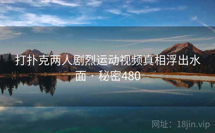 打扑克两人剧烈运动视频真相浮出水面 · 秘密480  第2张 打扑克两人剧烈运动视频真相浮出水面 · 秘密480  第2张