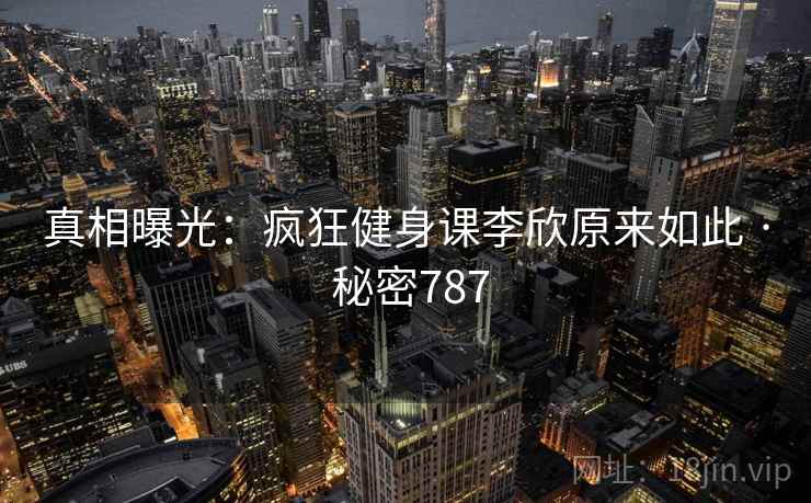 真相曝光:疯狂健身课李欣原来如此 · 秘密787