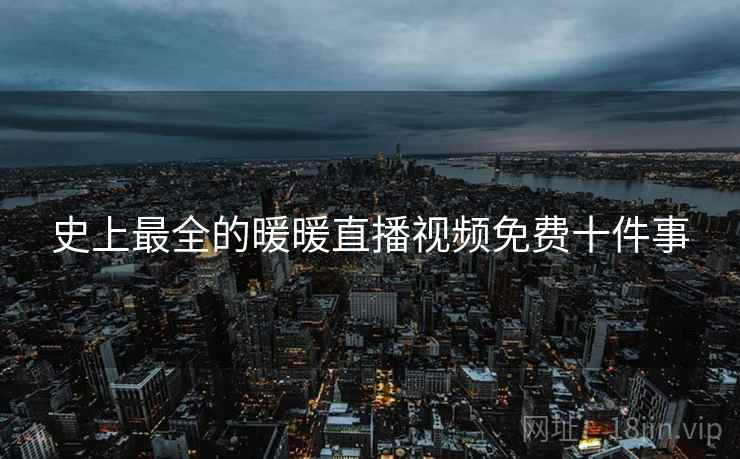 史上最全的暖暖直播视频免费十件事