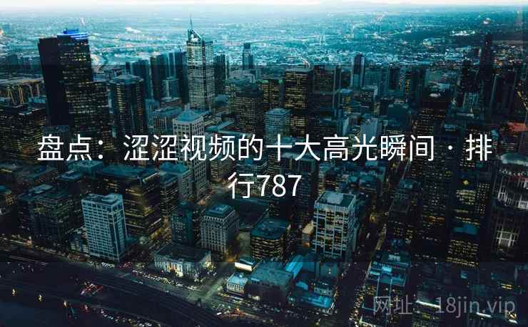 盘点:涩涩视频的十大高光瞬间 · 排行787