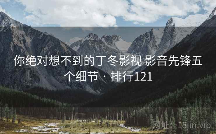你绝对想不到的丁冬影视 影音先锋五个细节 · 排行121