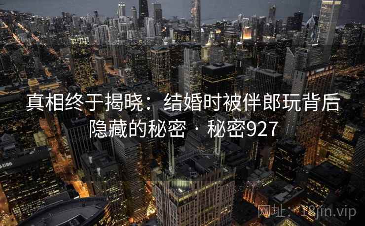 真相终于揭晓:结婚时被伴郎玩背后隐藏的秘密 · 秘密927