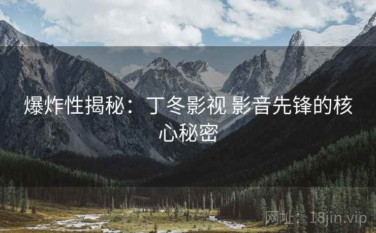 爆炸性揭秘:丁冬影视 影音先锋的核心秘密