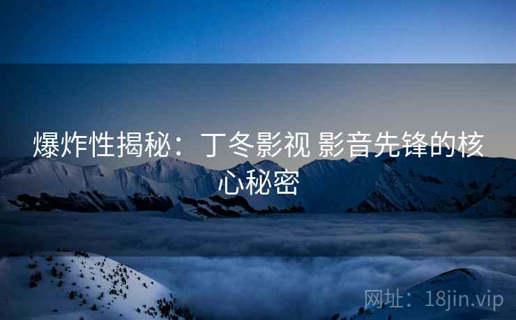爆炸性揭秘:丁冬影视 影音先锋的核心秘密
