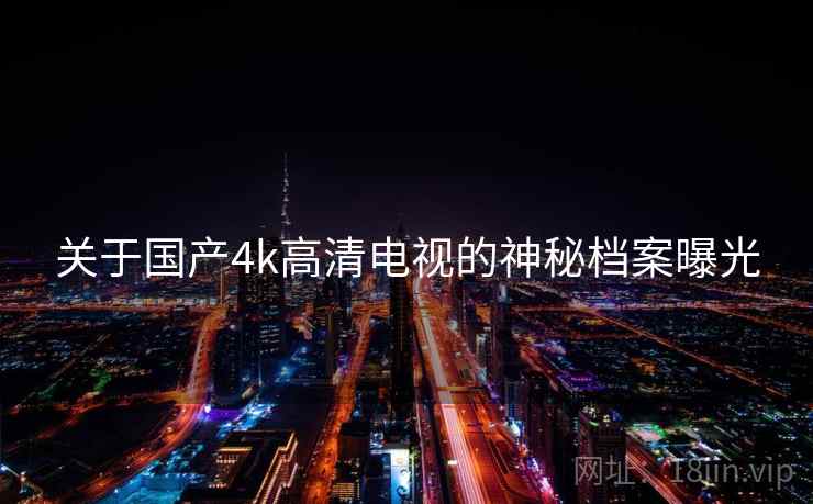 关于国产4k高清电视的神秘档案曝光