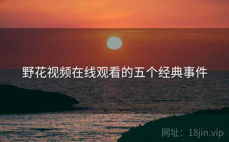 野花视频在线观看的五个经典事件