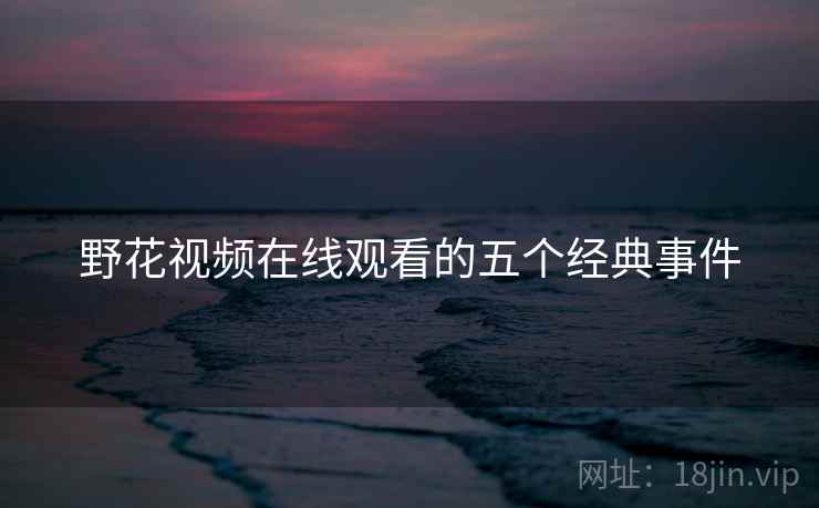野花视频在线观看的五个经典事件