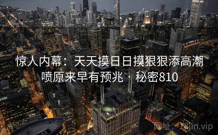 惊人内幕:天天摸日日摸狠狠添高潮喷原来早有预兆 · 秘密810