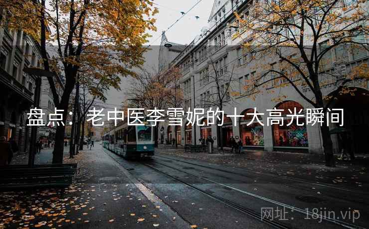 盘点:老中医李雪妮的十大高光瞬间