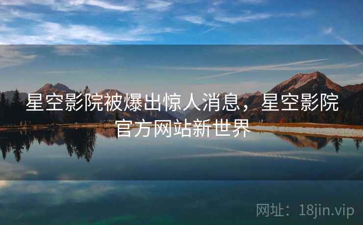 星空影院被爆出惊人消息,星空影院官方网站新世界