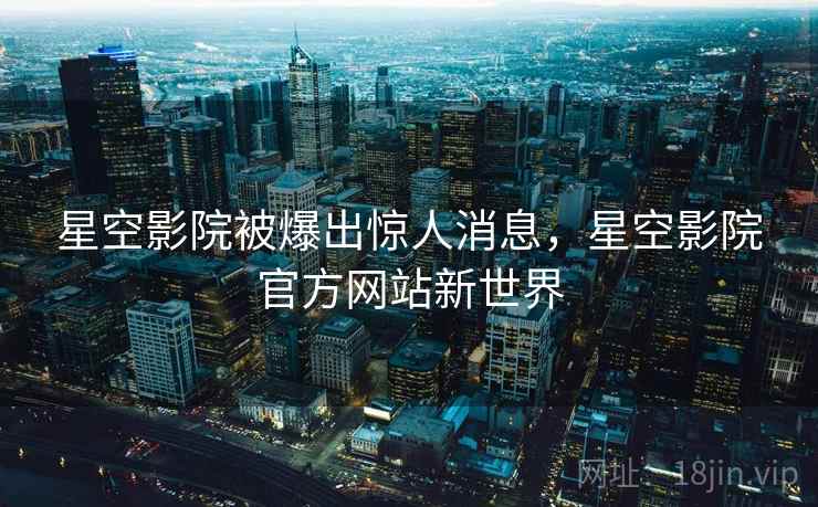 星空影院被爆出惊人消息,星空影院官方网站新世界  第2张 星空影院被爆出惊人消息,星空影院官方网站新世界  第2张