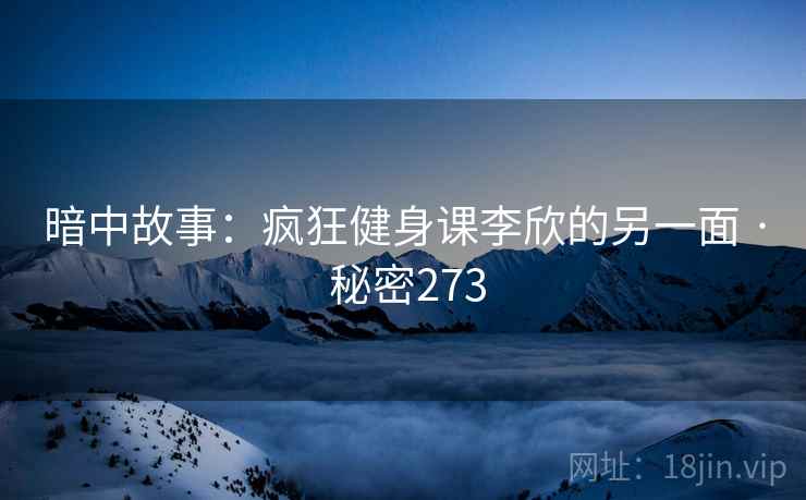暗中故事:疯狂健身课李欣的另一面 · 秘密273