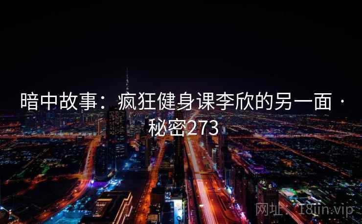 暗中故事:疯狂健身课李欣的另一面 · 秘密273
