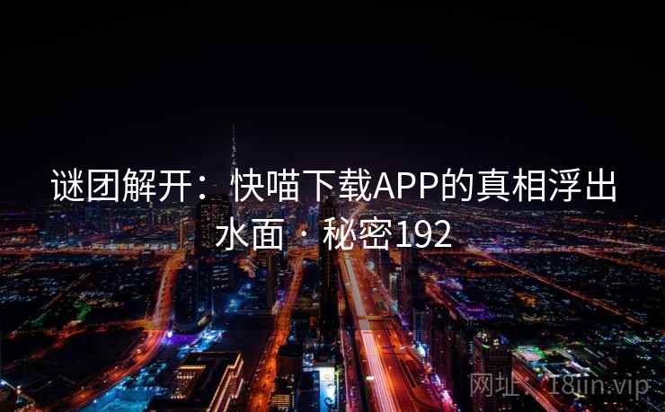谜团解开:快喵下载APP的真相浮出水面 · 秘密192