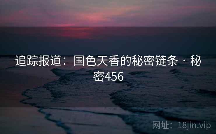 追踪报道:国色天香的秘密链条 · 秘密456