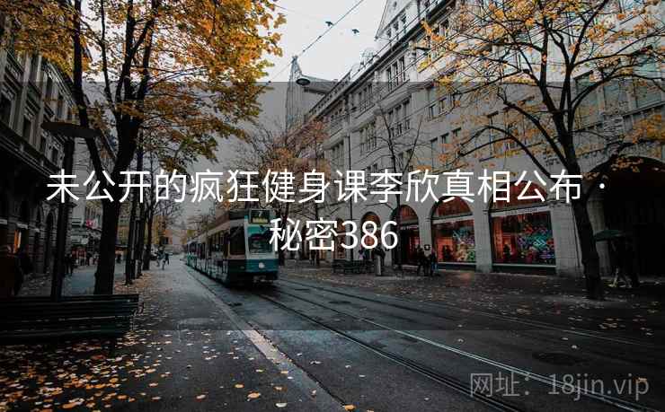 未公开的疯狂健身课李欣真相公布 · 秘密386