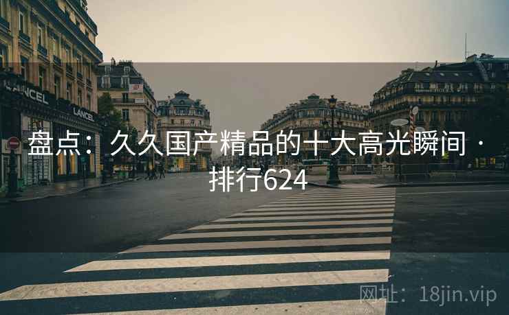 盘点:久久国产精品的十大高光瞬间 · 排行624