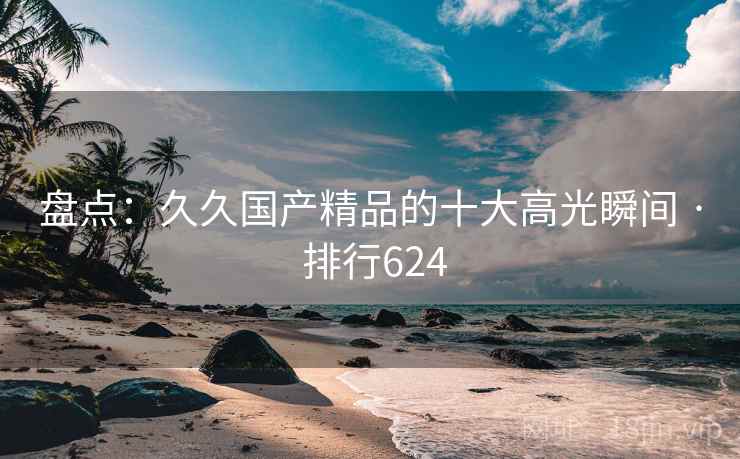 盘点:久久国产精品的十大高光瞬间 · 排行624