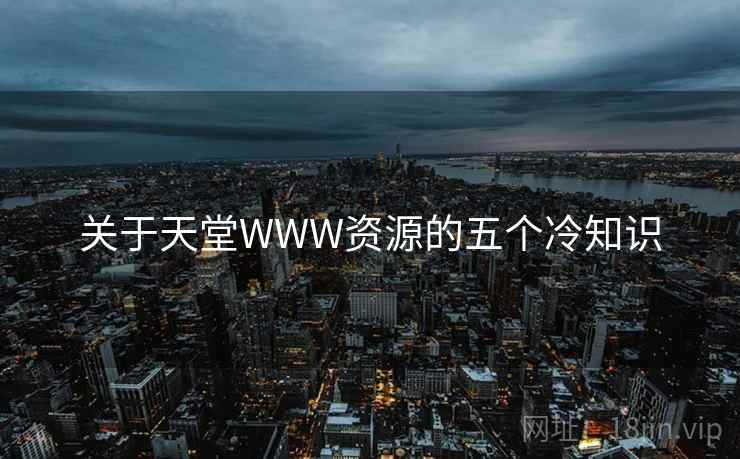 关于天堂WWW资源的五个冷知识