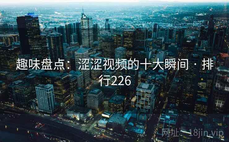趣味盘点:涩涩视频的十大瞬间 · 排行226