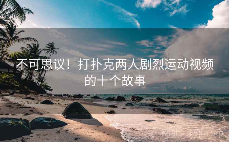 不可思议!打扑克两人剧烈运动视频的十个故事