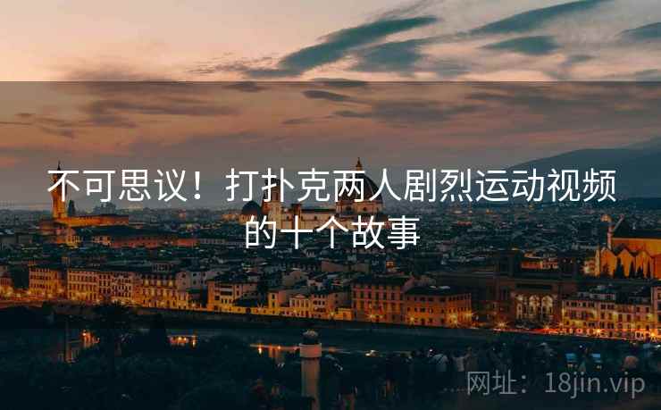 不可思议!打扑克两人剧烈运动视频的十个故事