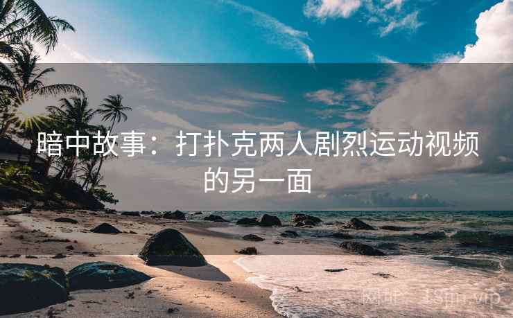 暗中故事:打扑克两人剧烈运动视频的另一面