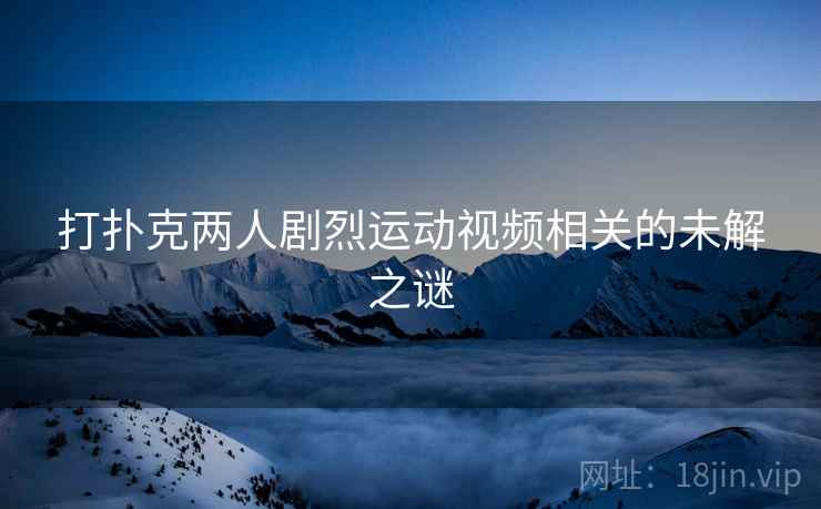 打扑克两人剧烈运动视频相关的未解之谜