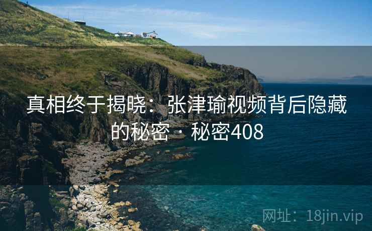 真相终于揭晓:张津瑜视频背后隐藏的秘密 · 秘密408