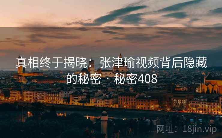 真相终于揭晓:张津瑜视频背后隐藏的秘密 · 秘密408
