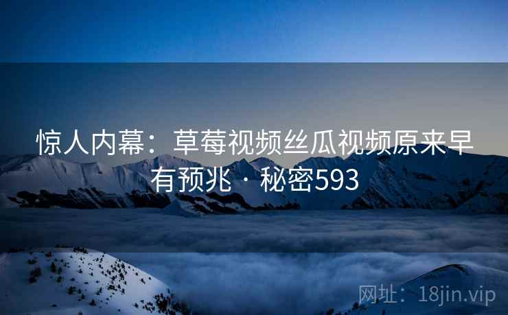 惊人内幕:草莓视频丝瓜视频原来早有预兆 · 秘密593