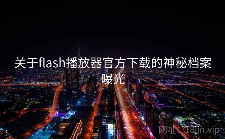 关于flash播放器官方下载的神秘档案曝光