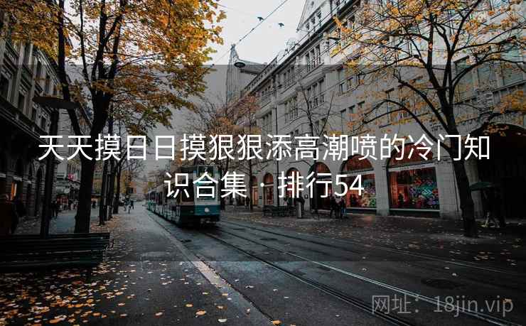 天天摸日日摸狠狠添高潮喷的冷门知识合集 · 排行54