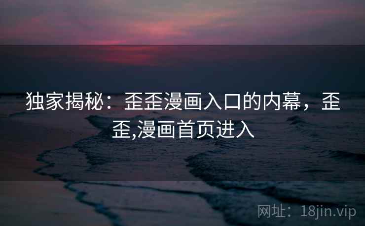 独家揭秘:歪歪漫画入口的内幕,歪歪,漫画首页进入