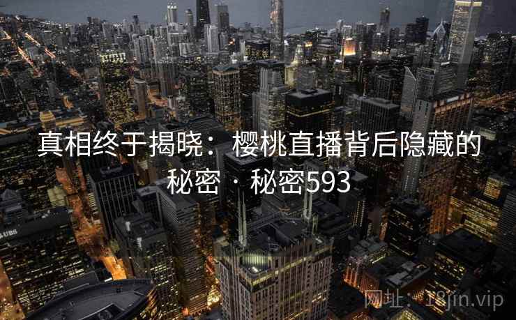 真相终于揭晓:樱桃直播背后隐藏的秘密 · 秘密593