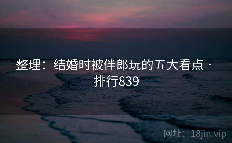 整理:结婚时被伴郎玩的五大看点 · 排行839